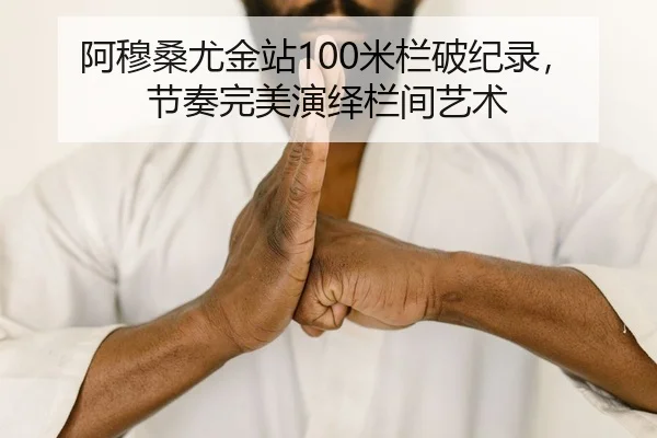 阿穆桑尤金站100米栏破纪录，节奏完美演绎栏间艺术